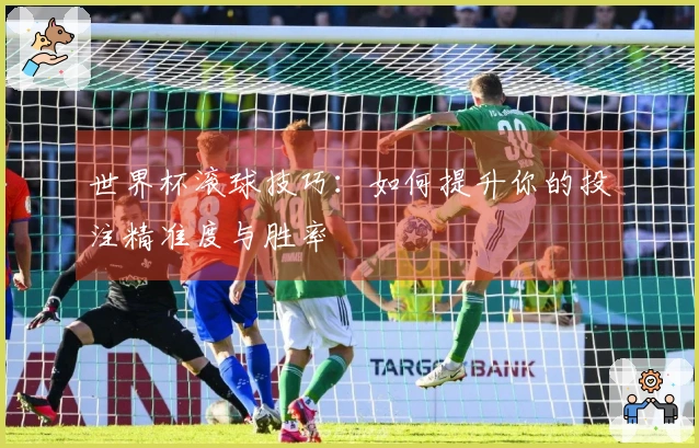 世界杯滚球技巧：如何提升你的投注精准度与胜率