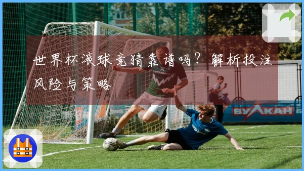 世界杯滚球竞猜靠谱吗？解析投注风险与策略
