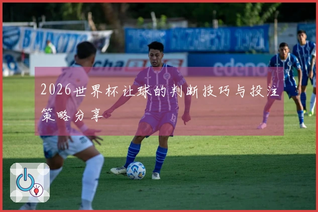 2026世界杯让球的判断技巧与投注策略分享